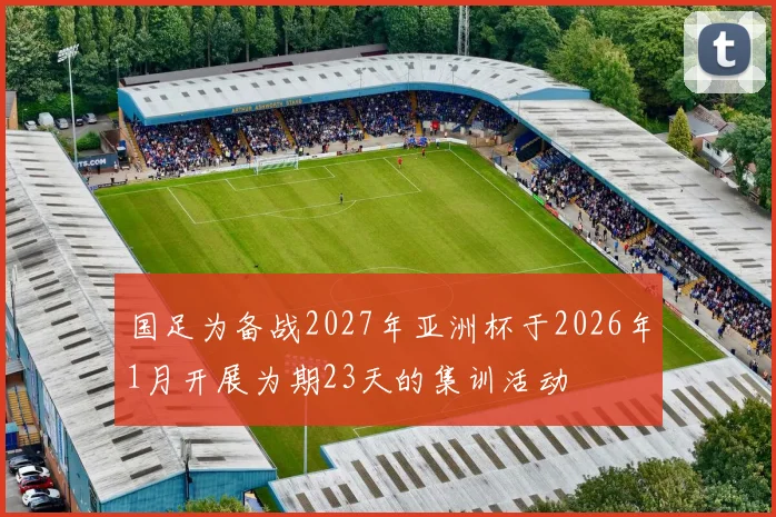 国足为备战2027年亚洲杯于2026年1月开展为期23天的集训活动