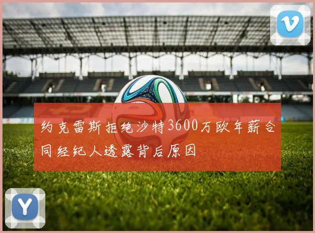 约克雷斯拒绝沙特3600万欧年薪合同经纪人透露背后原因