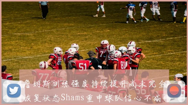 詹姆斯训练强度持续提升尚未完全恢复状态Shams重申球队信心不减
