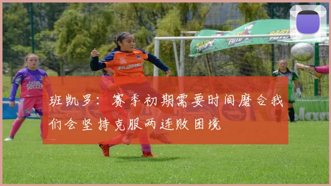 班凯罗：赛季初期需要时间磨合我们会坚持克服两连败困境