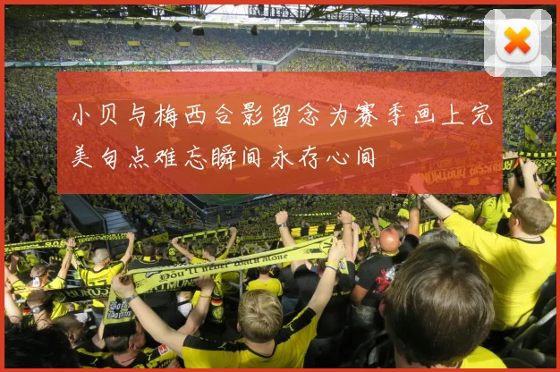 小贝与梅西合影留念为赛季画上完美句点难忘瞬间永存心间