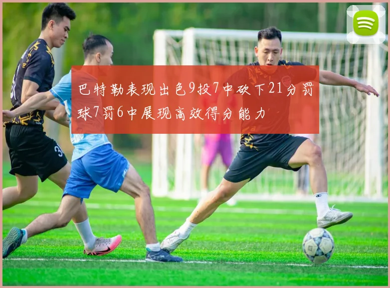 巴特勒表现出色9投7中砍下21分罚球7罚6中展现高效得分能力