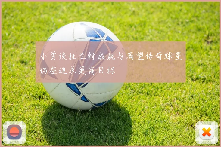 小贾谈杜兰特成就与渴望传奇球星仍在追求更高目标