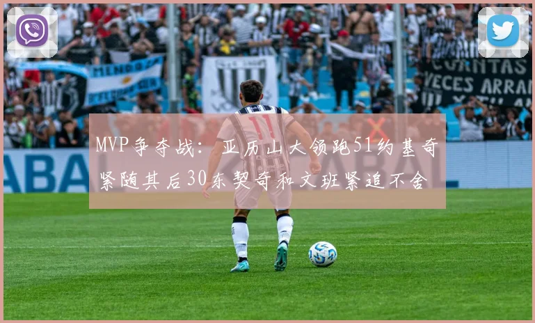 MVP争夺战：亚历山大领跑51约基奇紧随其后30东契奇和文班紧追不舍