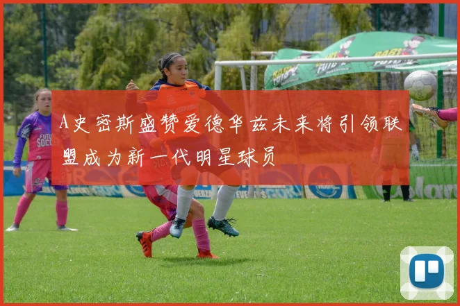 A史密斯盛赞爱德华兹未来将引领联盟成为新一代明星球员