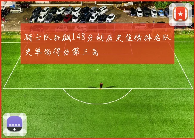 骑士队狂飙148分创历史佳绩排名队史单场得分第三高