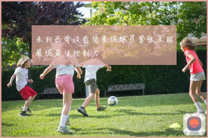 米利西奇谈首场表现球员紧张未能展现最佳控制力