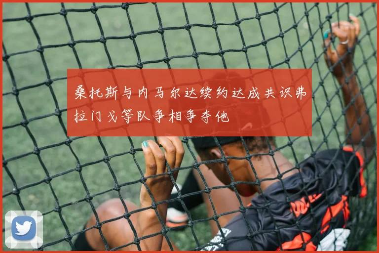 桑托斯与内马尔达续约达成共识弗拉门戈等队争相争夺他