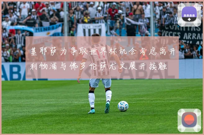 基耶萨为争取世界杯机会考虑离开利物浦与佛罗伦萨尤文展开接触