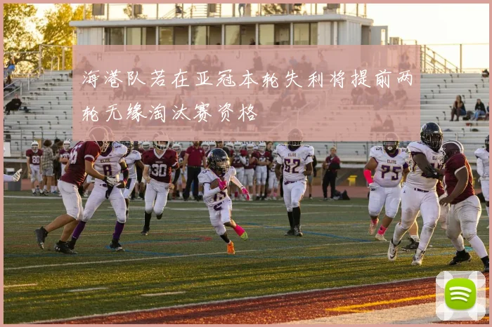 海港队若在亚冠本轮失利将提前两轮无缘淘汰赛资格