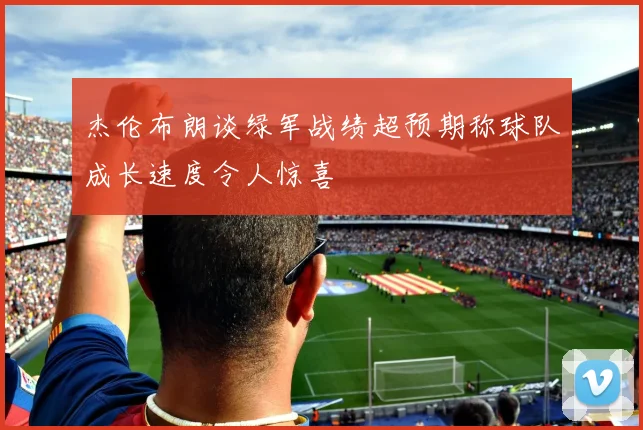 杰伦布朗谈绿军战绩超预期称球队成长速度令人惊喜