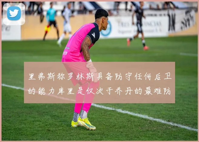 里弗斯称罗林斯具备防守任何后卫的能力库里是仅次于乔丹的最难防守球员
