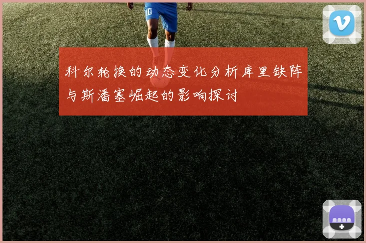 科尔轮换的动态变化分析库里缺阵与斯潘塞崛起的影响探讨