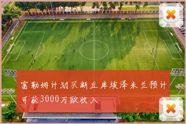 富勒姆计划买断丘库埃泽米兰预计可获3000万欧收入