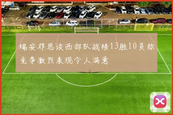 瑞安邓恩谈西部队战绩13胜10负称竞争激烈表现令人满意