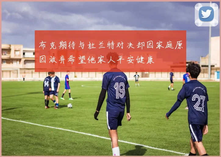 布克期待与杜兰特对决却因家庭原因放弃希望他家人平安健康