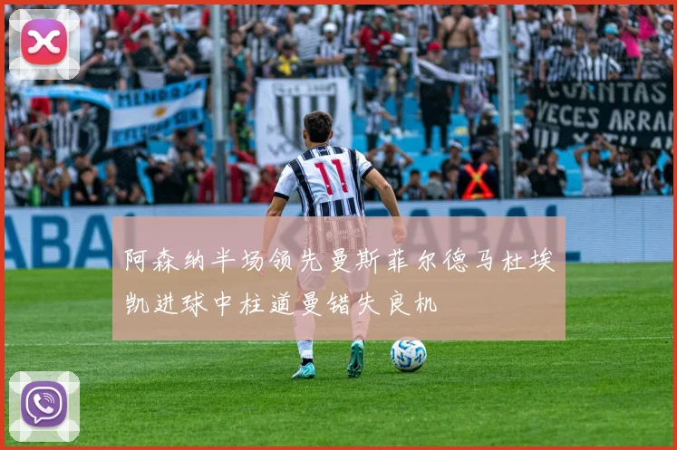 阿森纳半场领先曼斯菲尔德马杜埃凯进球中柱道曼错失良机