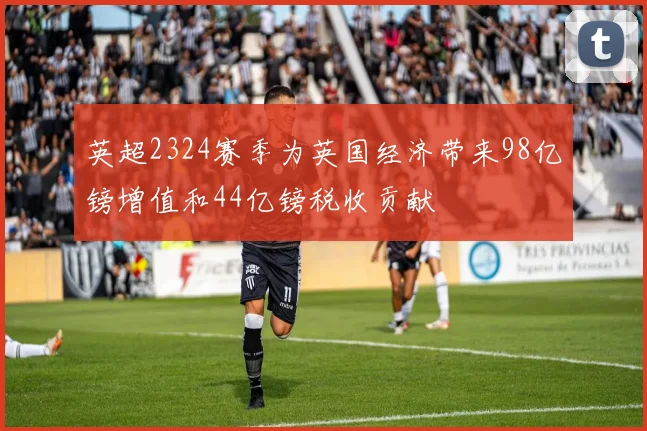 英超2324赛季为英国经济带来98亿镑增值和44亿镑税收贡献