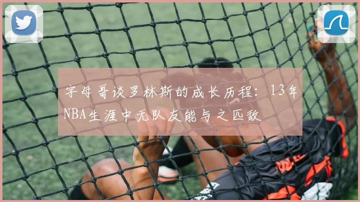 字母哥谈罗林斯的成长历程：13年NBA生涯中无队友能与之匹敌