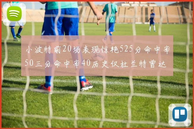 小波特前20场表现惊艳525分命中率50三分命中率40历史仅杜兰特曾达成