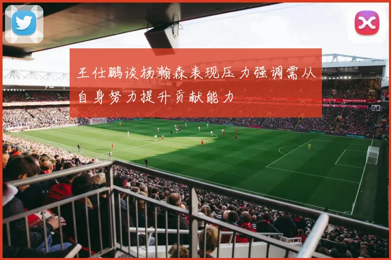 王仕鹏谈杨瀚森表现压力强调需从自身努力提升贡献能力