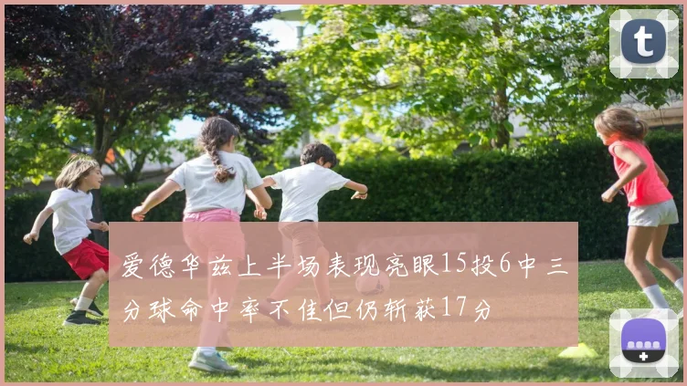 爱德华兹上半场表现亮眼15投6中三分球命中率不佳但仍斩获17分