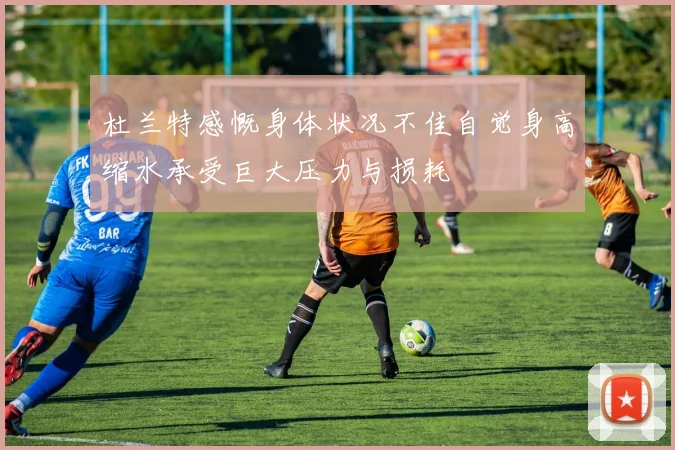 杜兰特感慨身体状况不佳自觉身高缩水承受巨大压力与损耗