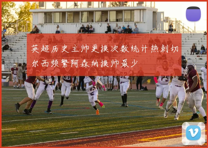 英超历史主帅更换次数统计热刺切尔西频繁阿森纳换帅最少