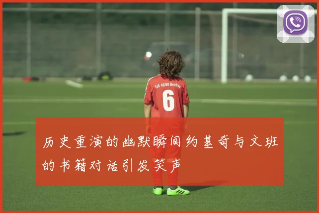 历史重演的幽默瞬间约基奇与文班的书籍对话引发笑声
