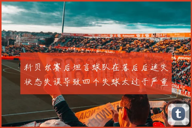 科贝尔赛后坦言球队在落后后迷失状态失误导致四个失球太过于严重