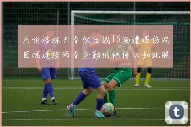 杰伦格林开季仅出战15场遭遇伤病困扰连续两季全勤的他何以如此脆弱