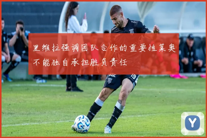 里维拉强调团队合作的重要性莱奥不能独自承担胜负责任