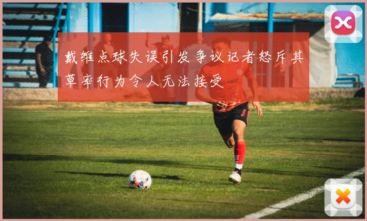 戴维点球失误引发争议记者怒斥其草率行为令人无法接受
