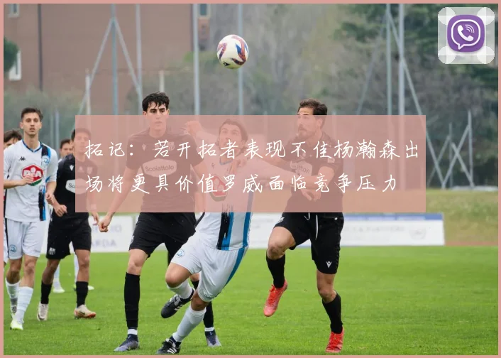 拓记：若开拓者表现不佳杨瀚森出场将更具价值罗威面临竞争压力