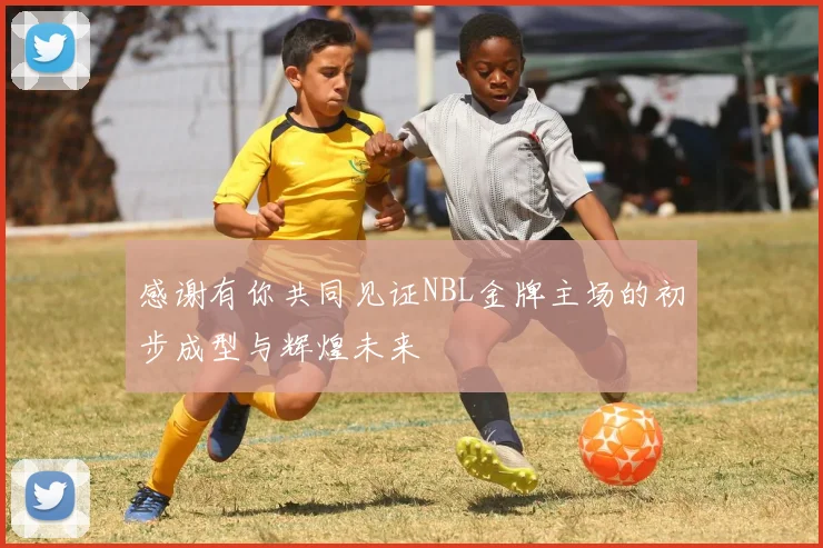 感谢有你共同见证NBL金牌主场的初步成型与辉煌未来