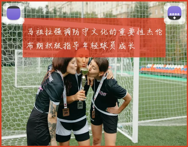 马祖拉强调防守文化的重要性杰伦布朗积极指导年轻球员成长