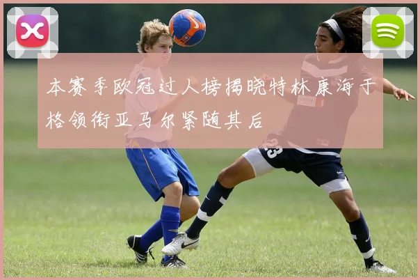 本赛季欧冠过人榜揭晓特林康海于格领衔亚马尔紧随其后