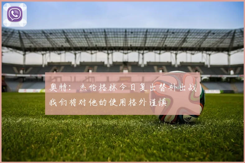奥特：杰伦格林今日复出替补出战我们将对他的使用格外谨慎