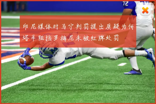 印尼媒体对马宁判罚提出质疑为何塔辛阻挡罗梅尼未被红牌处罚