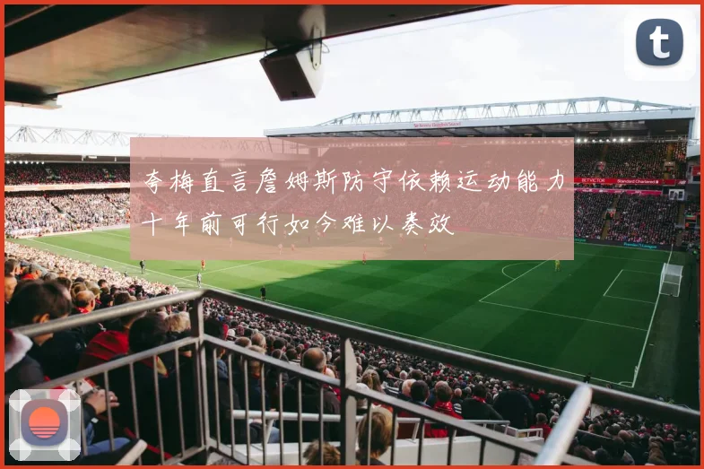 夸梅直言詹姆斯防守依赖运动能力十年前可行如今难以奏效