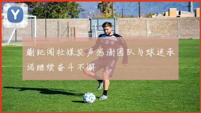 蒯纪闻社媒发声感谢团队与球迷承诺继续奋斗不懈
