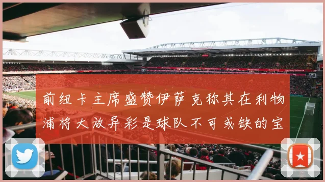 前纽卡主席盛赞伊萨克称其在利物浦将大放异彩是球队不可或缺的宝贵资产