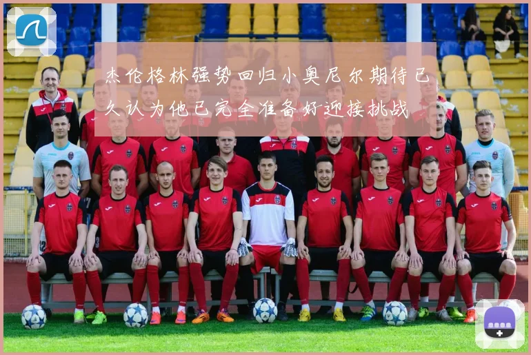 杰伦格林强势回归小奥尼尔期待已久认为他已完全准备好迎接挑战