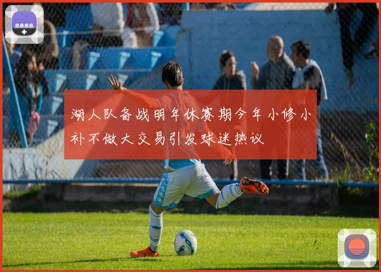 湖人队备战明年休赛期今年小修小补不做大交易引发球迷热议