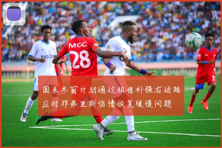 国米冬窗计划通过租借补强右边路应对邓弗里斯伤情恢复缓慢问题