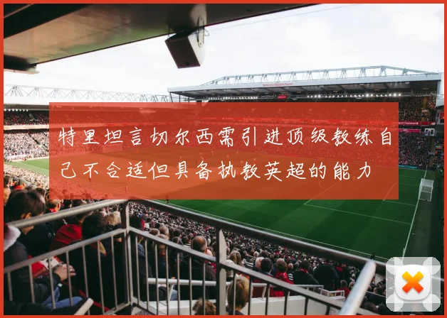 特里坦言切尔西需引进顶级教练自己不合适但具备执教英超的能力