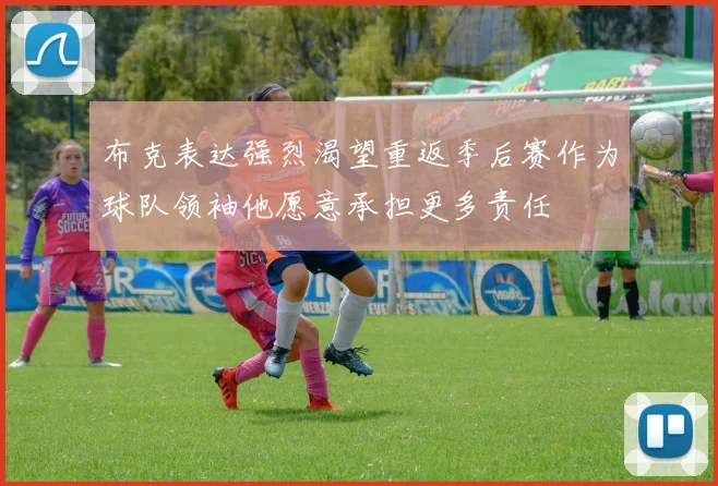 布克表达强烈渴望重返季后赛作为球队领袖他愿意承担更多责任
