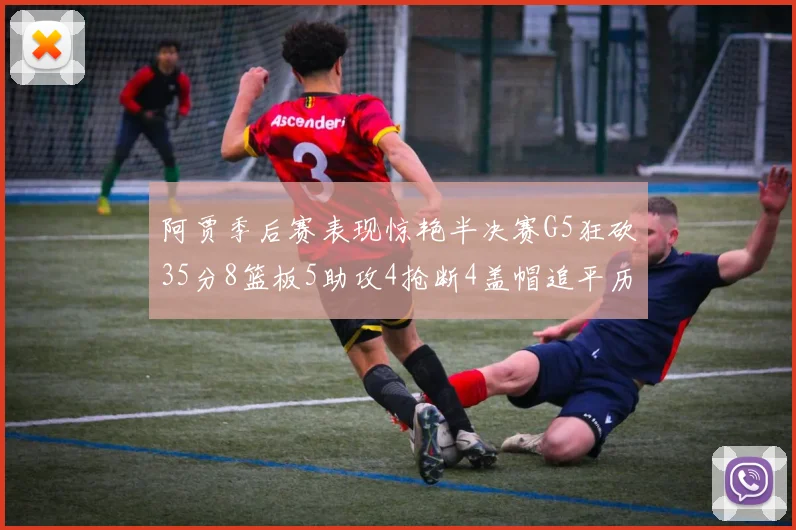 阿贾季后赛表现惊艳半决赛G5狂砍35分8篮板5助攻4抢断4盖帽追平历史纪录