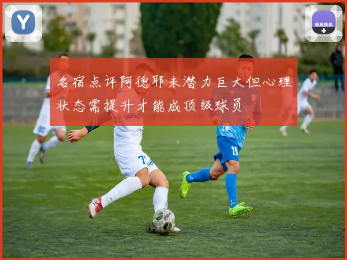 名宿点评阿德耶米潜力巨大但心理状态需提升才能成顶级球员