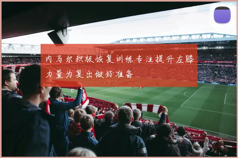 内马尔积极恢复训练专注提升左膝力量为复出做好准备